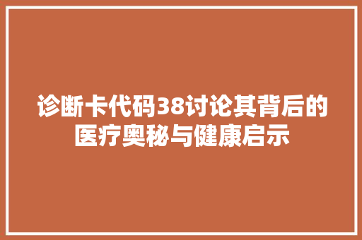 诊断卡代码38讨论其背后的医疗奥秘与健康启示