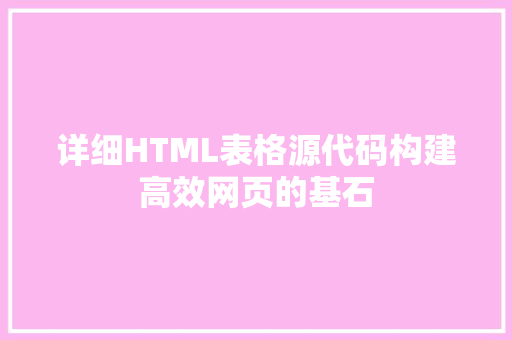 详细HTML表格源代码构建高效网页的基石