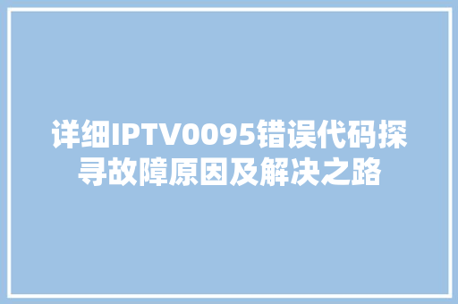 详细IPTV0095错误代码探寻故障原因及解决之路