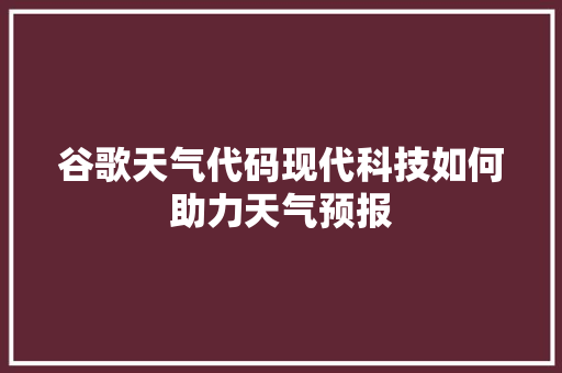 谷歌天气代码现代科技如何助力天气预报  第1张