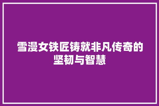 雪漫女铁匠铸就非凡传奇的坚韧与智慧