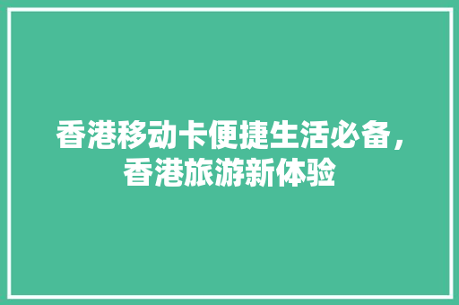 香港移动卡便捷生活必备，香港旅游新体验