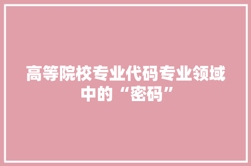 高等院校专业代码专业领域中的“密码”