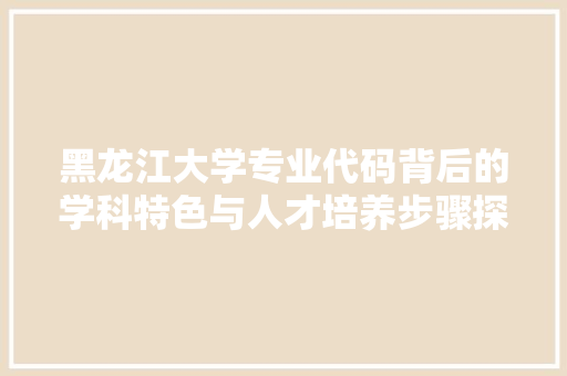 黑龙江大学专业代码背后的学科特色与人才培养步骤探析  第1张