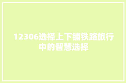 12306选择上下铺铁路旅行中的智慧选择