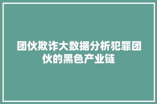 团伙欺诈大数据分析犯罪团伙的黑色产业链  第1张