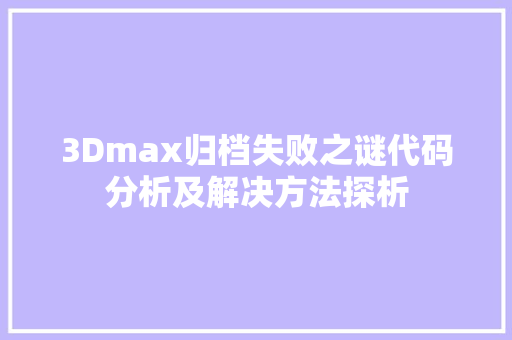 3Dmax归档失败之谜代码分析及解决方法探析