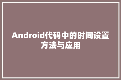 Android代码中的时间设置方法与应用