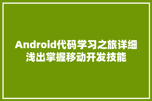 Android代码学习之旅详细浅出掌握移动开发技能
