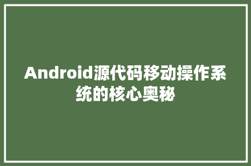 Android源代码移动操作系统的核心奥秘