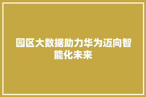 园区大数据助力华为迈向智能化未来  第1张