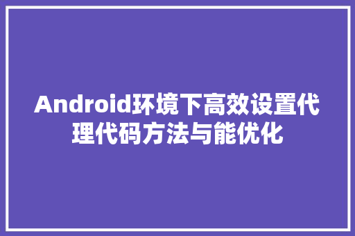 Android环境下高效设置代理代码方法与能优化