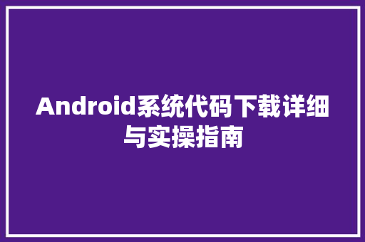 Android系统代码下载详细与实操指南
