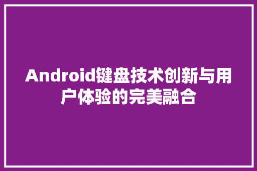 Android键盘技术创新与用户体验的完美融合