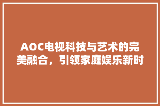 AOC电视科技与艺术的完美融合，引领家庭娱乐新时代