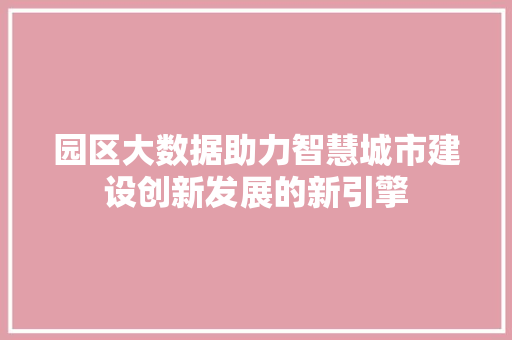 园区大数据助力智慧城市建设创新发展的新引擎  第1张