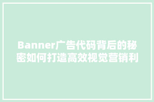 Banner广告代码背后的秘密如何打造高效视觉营销利器