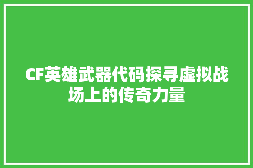 CF英雄武器代码探寻虚拟战场上的传奇力量