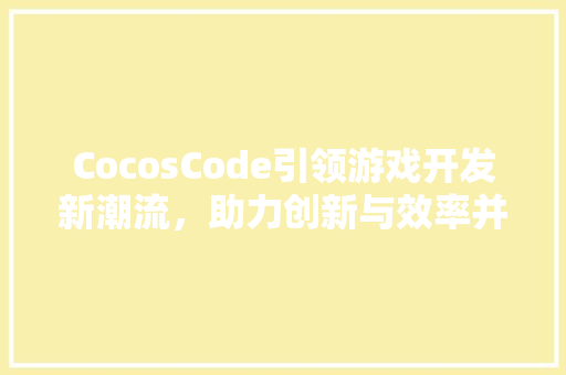CocosCode引领游戏开发新潮流，助力创新与效率并进