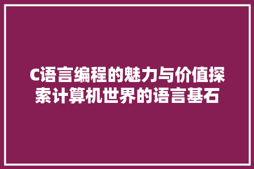 C语言编程的魅力与价值探索计算机世界的语言基石
