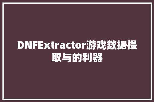 DNFExtractor游戏数据提取与的利器