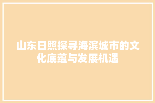 山东日照探寻海滨城市的文化底蕴与发展机遇