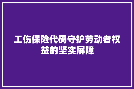 工伤保险代码守护劳动者权益的坚实屏障