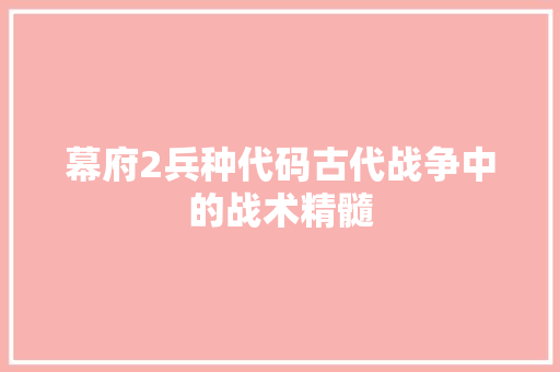 幕府2兵种代码古代战争中的战术精髓