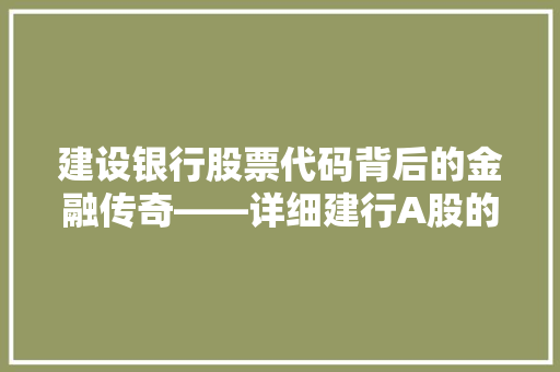 建设银行股票代码背后的金融传奇——详细建行A股的辉煌历程与未来展望