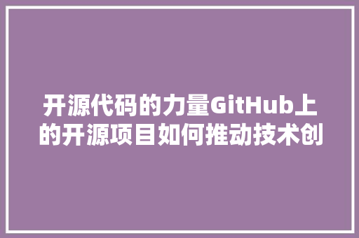 开源代码的力量GitHub上的开源项目如何推动技术创新与发展
