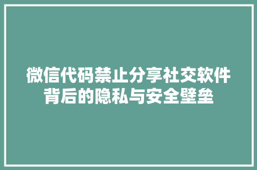 微信代码禁止分享社交软件背后的隐私与安全壁垒