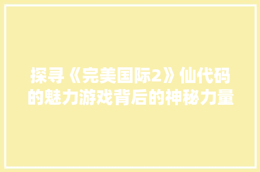 探寻《完美国际2》仙代码的魅力游戏背后的神秘力量