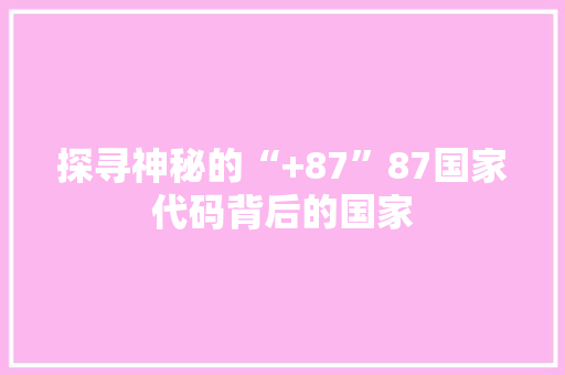 探寻神秘的“+87”87国家代码背后的国家