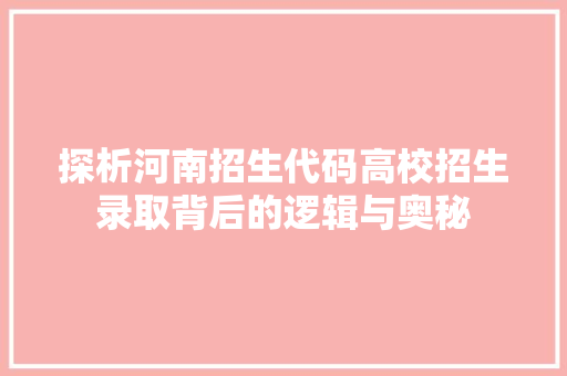 探析河南招生代码高校招生录取背后的逻辑与奥秘  第1张