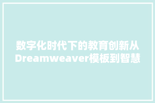 数字化时代下的教育创新从Dreamweaver模板到智慧校园的探索
