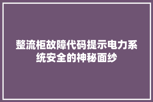 整流柜故障代码提示电力系统安全的神秘面纱