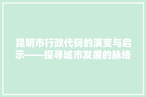 昆明市行政代码的演变与启示——探寻城市发展的脉络