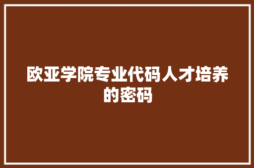 欧亚学院专业代码人才培养的密码