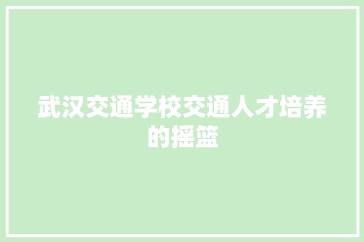 武汉交通学校交通人才培养的摇篮