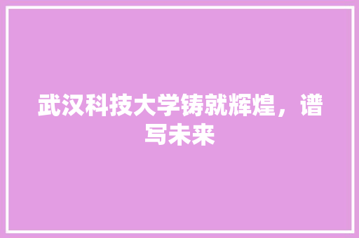 武汉科技大学铸就辉煌，谱写未来