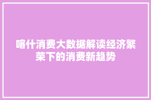 喀什消费大数据解读经济繁荣下的消费新趋势