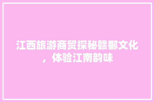 江西旅游商贸探秘赣鄱文化，体验江南韵味