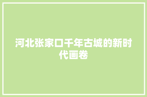 河北张家口千年古城的新时代画卷  第1张