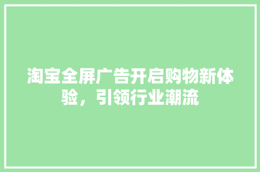 淘宝全屏广告开启购物新体验，引领行业潮流
