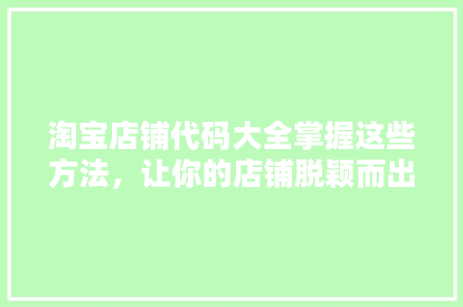 淘宝店铺代码大全掌握这些方法，让你的店铺脱颖而出！