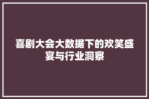 喜剧大会大数据下的欢笑盛宴与行业洞察  第1张