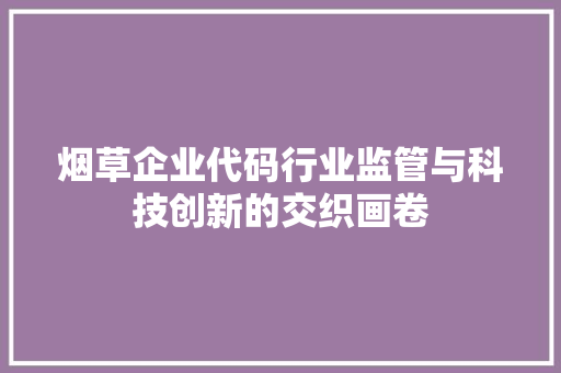 烟草企业代码行业监管与科技创新的交织画卷