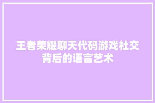 王者荣耀聊天代码游戏社交背后的语言艺术