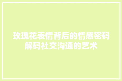 玫瑰花表情背后的情感密码解码社交沟通的艺术  第1张