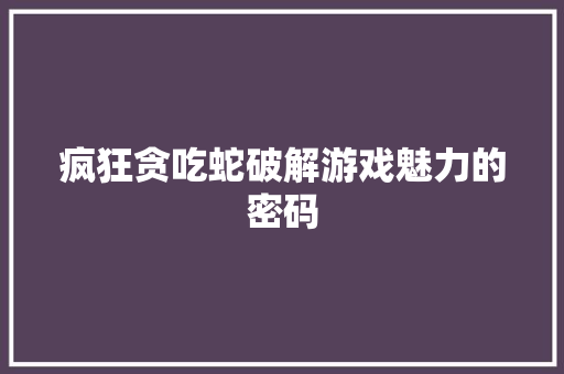 疯狂贪吃蛇破解游戏魅力的密码